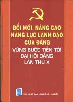 Đổi Mới , Nâng Cao Năng Lực Lãnh Đạo Của Đảng Vững Bước Tiến Tới ĐHĐ Lần Thứ X