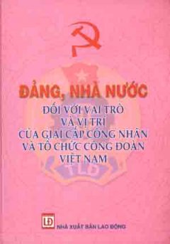 Đảng , Nhà Nước Đối Với Vai Trò Và Vị Trí Của Giai Cấp Công Nhân Và Tổ Chức Công Đoàn Việt Nam