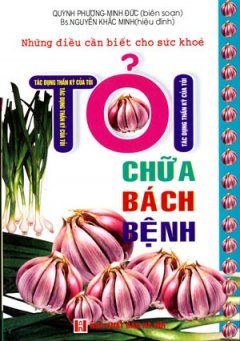 Những Điều Cần Biết Cho Sức Khoẻ : Tỏi Chữa Bách Bệnh (Tác Dụng Thần Kỳ Của Tỏi)