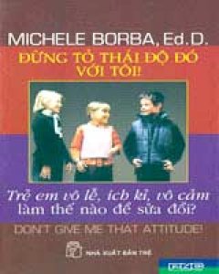 Đừng Tỏ Thái Độ Đó Với Tôi ! (Trẻ Em Vô Lễ, Ích Kỷ, Vô Cảm Làm Thế Nào Để Sửa Đổi?)
