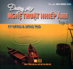 Đường Vào Nghệ Thuật Nhiếp Ảnh – Tập 2: Kỹ Năng Và Sáng Tạo