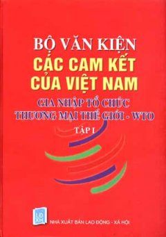 Bộ Văn Kiện Các Cam Kết Của Việt Nam Gia Nhập Tổ Chức Thương Mại Thế Giới WTO (Tập 1)