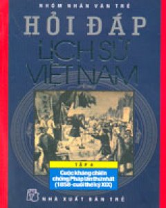 Hỏi Đáp Lịch Sử Việt Nam – Tập 4: Cuộc Kháng Chiến Chống Pháp Lần Thứ Nhất (1858-Cuối Thế Kỷ XIX)