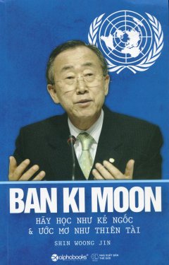 Ban Ki Moon – Hãy Học Như Kẻ Ngốc & Ước Mơ Như Thiên Tài