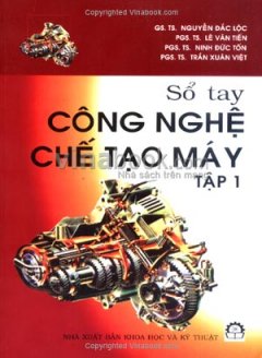 Sổ Tay Công Nghệ Chế Tạo Máy – Tập 1 – Tái bản 09/07/2007