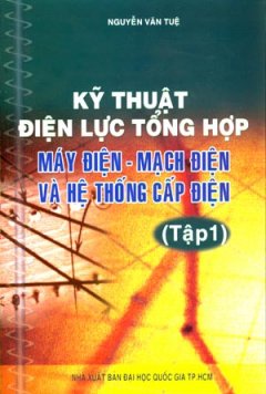 Kỹ Thuật Điện Lực Tổng Hợp – Máy Điện, Mạch Điện Và Hệ Thống Cấp Điện (Tập 1)