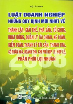 Luật Doanh Nghiệp Những Quy Định Mới Nhất Về Thành Lập, Giải Thể, Phá Sản, Tổ Chức, Hoạt Động, Quản Lý Tài Chính, Kế Toán, Kiểm Toán, Thanh Lý Tài Sản, Thanh Tra, Cổ Phần Hóa Doanh Thu, Chi Phí Hợp Lý, Hợp Lệ, Phân Phối Lợi Nhuận 2008