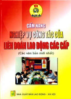 Cẩm Nang Nghiệp Vụ Công Tác Của Liên Đoàn Lao Động Các Cấp (Các Văn Bản Mới Nhất)