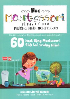Học Montessori Để Dạy Trẻ Theo Phương Pháp Montessori – 60 Hoạt Động Montessori Giúp Trẻ Trưởng Thành: Chờ Con Lớn Thì Đã Muộn