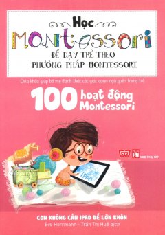 Học Montessori Để Dạy Trẻ Theo Phương Pháp Montessori – 100 Hoạt Động Montessori: Con Không Cần Ipad Để Lớn Khôn