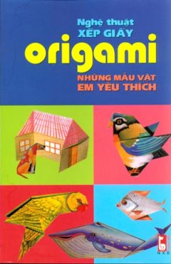 Nghệ Thuật Xếp Giấy Origami – Những Mẫu Vật Em Yêu Thích