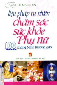 Liệu Pháp Tự Nhiên Chăm Sóc Sức Khoẻ Phụ Nữ – 100 Chứng Bệnh Thường Gặp