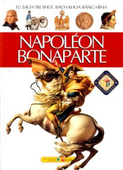 Napoléon Bonaparte – Tủ Sách Tri Thức Bách Khoa Bằng Hình