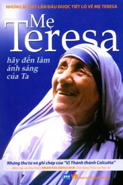 Mẹ Teresa – Hãy Đến Làm Ánh Sáng Của Ta (Những Thư Từ Và Ghi Chép Của "Vị Thánh Thành Calcutta")