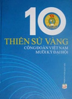 10 Thiên Sử Vàng Công Đoàn Việt Nam Mười Kỳ Đại Hội