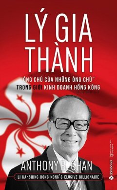 Lý Gia Thành – “Ông Chủ Của Những Ông Chủ” Trong Giới Kinh Doanh Hồng Kông (Tái Bản 2017)