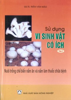 Sử Dụng Vi Sinh Vật Có Ích – Tập 1: Nuôi Trồng Chế Biến Nấm Ăn Và Nấm Làm Thuốc Chữa Bệnh