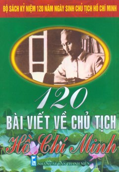 Bộ Sách Kỷ Niệm 120 Năm Ngày Sinh Chủ Tịch Hồ Chí Minh – 120 Bài Viết Về Chủ Tịch Hồ Chí Minh