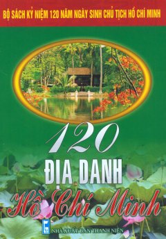 Bộ Sách Kỷ Niệm 120 Năm Ngày Sinh Chủ Tịch Hồ Chí Minh – 120 Địa Danh Hồ Chí Minh