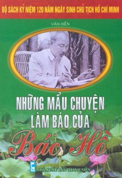 Bộ Sách Kỷ Niệm 120 Năm Ngày Sinh Chủ Tịch Hồ Chí Minh – Những Mẩu Chuyện Làm Báo Của Bác Hồ