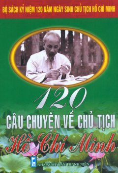 Bộ Sách Kỷ Niệm 120 Năm Ngày Sinh Chủ Tịch Hồ Chí Minh – 120 Câu Chuyện Về Chủ Tịch Hồ Chí Minh
