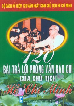 Bộ Sách Kỷ Niệm 120 Năm Ngày Sinh Chủ Tịch Hồ Chí Minh – 120 Bài Trả Lời Phỏng Vấn Báo Chí Của Chủ Tịch Hồ Chí Minh