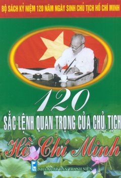 Bộ Sách Kỷ Niệm 120 Năm Ngày Sinh Chủ Tịch Hồ Chí Minh – 120 Sắc Lệnh Quan Trọng Của Chủ Tịch Hồ Chí Minh