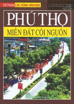 Việt Nam Các Vùng Văn Hóa – Phú Thọ – Miền Đất Cội Nguồn