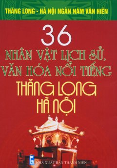 Bộ Sách Kỷ Niệm Ngàn Năm Thăng Long – Hà Nội – 36 Nhân Vật Lịch Sử, Văn Hóa Nổi Tiếng Thăng Long – Hà Nội