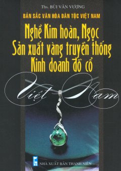 Bản Sắc Văn Hóa Dân Tộc Việt Nam – Nghề Kim Hoàn, Ngọc, Sản Xuất Vàng Truyền Thống, Kinh Doanh Đồ Cổ Việt Nam