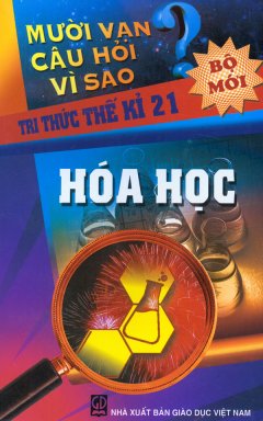 Mười Vạn Câu Hỏi Vì Sao – Tri Thức Thế Kỉ 21 – Hóa Học