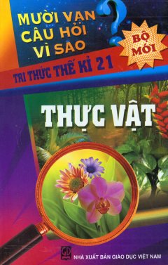 Mười Vạn Câu Hỏi Vì Sao – Tri Thức Thế Kỉ 21 – Thực Vật