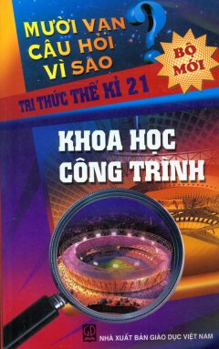 Mười Vạn Câu Hỏi Vì Sao – Tri Thức Thế Kỉ 21 – Khoa Học Công Trình