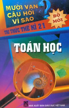 Mười Vạn Câu Hỏi Vì Sao – Tri Thức Thế Kỉ 21 – Toán Học