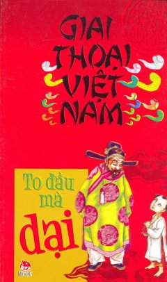 Giai Thoại Việt Nam – To Đầu Mà Dại