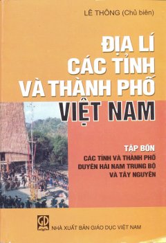 Địa Lí Các Tỉnh Và Thành Phố Việt Nam – Tập 4: Các Tỉnh Và Thành Phố Duyên Hải Nam Trung Bộ Và Tây Nguyên