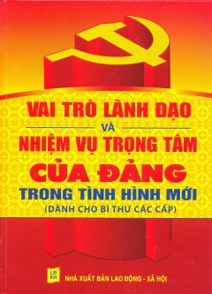 Vai Trò Lãnh Đạo Và Nhiệm Vụ Trọng Tâm Của Đảng Trong Tình Hình Mới (Dành Cho Bí Thư Các Cấp)