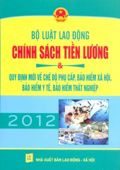 Bộ Luật Lao Động – Chính Sách Tiền Lương Năm 2012 & Quy Định Mới Về Chế Độ Phụ Cấp, Bảo Hiểm Xã Hội, Bảo Hiểm Y Tế, Bảo Hiểm Thất Nghiệp