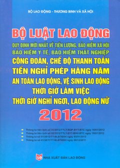 Bộ Luật Lao Động – Quy Định Mới Nhất Về Tiền Lương, Bảo Hiểm XH, Bảo Hiểm Y Tế, Bảo Hiểm Thất Nghiệp, Công Đoàn, Chế Độ Thanh Toán Tiền Nghỉ Phép Hàng Năm, An Toàn Lao Động, Vệ Sinh Lao Động, Thời Giờ Làm Việc, Thời Giờ Nghỉ Ngơi, Lao Động Nữ 2012