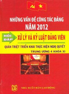 Những Vấn Đề Công Tác Đảng Năm 2012 – Hỏi Đáp Xử Lý Và Kỷ Luật Đảng Viên – Quán Triệt Triển Khai Thực Hiện Nghị Quyết Trung Ương 4 Khóa XI