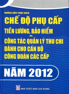 Hướng Dẫn Thực Hiện Chế Độ Phụ Cấp Tiền Lương, Bảo Hiểm & Công Tác Quản Lý Thu Chi Dành Cho Cán Bộ Công Đoàn Các Cấp Năm 2012