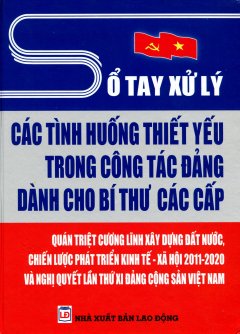 Sổ Tay Xử Lý Các Tình Huống Thiết Yếu Trong Công Tác Đảng Dành Cho Bí Thư Các Cấp – Quán Triệt Cương Lĩnh Xây Dựng Đất Nước, Chiến Lược Phát Triển Kinh Tế – Xã Hội 2011-2020 Và Nghị Quyết Lần Thứ XI Đảng Cộng Sản Việt Nam