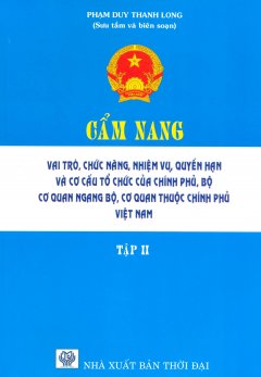 Cẩm Nang Vai Trò, Chức Năng, Nhiệm Vụ, Quyền Hạn Và Cơ Cấu Tổ Chức Của Chính Phủ, Bộ, Cơ Quan Ngang Bộ, Cơ Quan Thuộc Chính Phủ Việt Nam – Tập 2