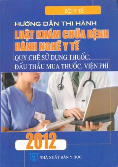 Hướng Dẫn Thi Hành Luật Khám Chữa Bệnh, Hành Nghề Y Tế – Quy Chế Sử Dụng Thuốc, Đấu Thầu Mua Thuốc, Viện Phí 2012