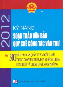 Kỹ Năng Soạn Thảo Văn Bản, Quy Chế Công Tác Văn Thư 2012 & 301 Mẫu Văn Bản Quản Lý Và Điều Hành Trong Doanh Nghiệp, Đơn Vị Hành Chính Sự Nghiệp Và Chính Quyền Địa Phương