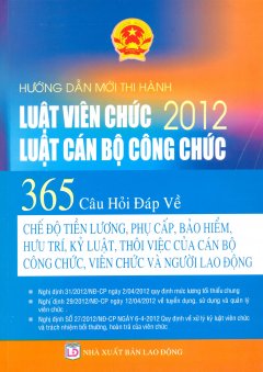 Hướng Dẫn Mới Thi Hành Luật Viên Chức 2012, Luật Cán Bộ Công Chức – 365 Câu Hỏi Đáp Về Chế Độ Tiền Lương, Phụ Cấp, Bảo Hiểm, Hưu Trí, Kỷ Luật, Thôi Việc Của Cán Bộ Công Chức, Viên Chức Và Người Lao Động