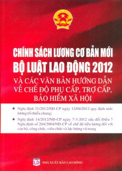 Chính Sách Lương Cơ Bản Mới – Bộ Luật Lao Động 2012 Và Các Văn Bản Hướng Dẫn Về Chế Độ Phụ Cấp, Trợ Cấp, Bảo Hiểm Xã Hội