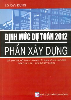 Định Mức Dự Toán 2012 – Phần Xây Dựng (Đã Sửa Đổi, Bổ Sung Theo Quyết Định Số 1091/QĐ-BXD Ngày 26/12/2011 Của Bộ Xây Dựng)