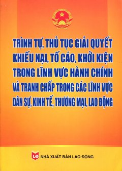 Trình Tự, Thủ Tục, Giải Quyết Khiếu Nại, Tố Cáo, Khởi Kiện Trong Lĩnh Vực Hành Chính Và Tranh Chấp Trong Các Lĩnh Vực Dân Sự, Kinh Tế, Thương Mại, Lao Động