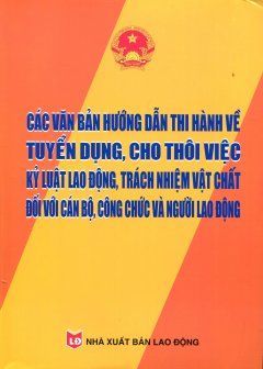 Các Văn Bản Hướng Dẫn Thi Hành Về Tuyển Dụng, Cho Thôi Việc Kỷ Luật Lao Động, Trách Nhiệm Vật Chất Đối Với Cán Bộ, Công Chức Và Người Lao Động